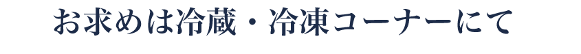 お求めは冷蔵・冷凍コーナーにて